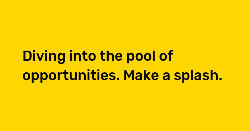 Diving into the pool of opportunities. Make a splash.