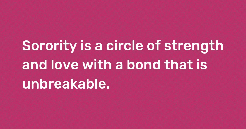 Sorority is a circle of strength and love with a bond that is unbreakable.