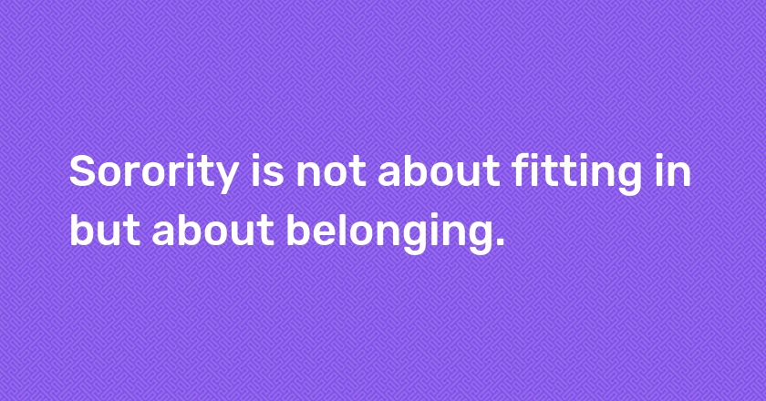 Sorority is not about fitting in but about belonging.