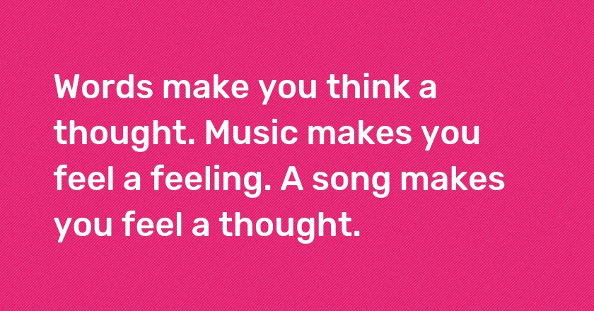 Words make you think a thought. Music makes you feel a feeling. A song makes you feel a thought.