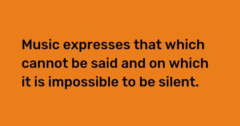 Music expresses that which cannot be said and on which it is impossible to be silent.