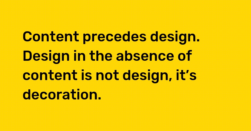 Content precedes design. Design in the absence of content is not design, it’s decoration.