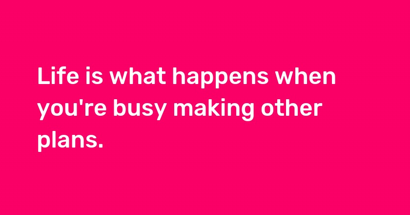 Life is what happens when you're busy making other plans.