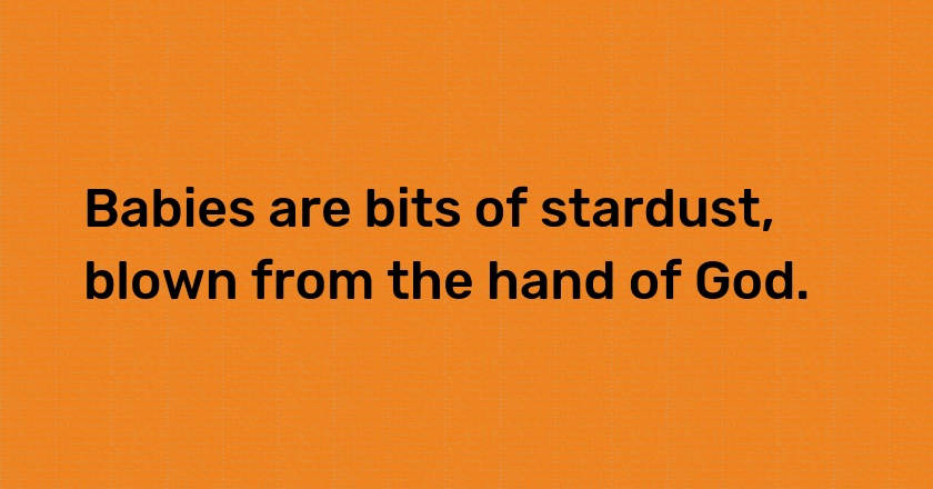 Babies are bits of stardust, blown from the hand of God.