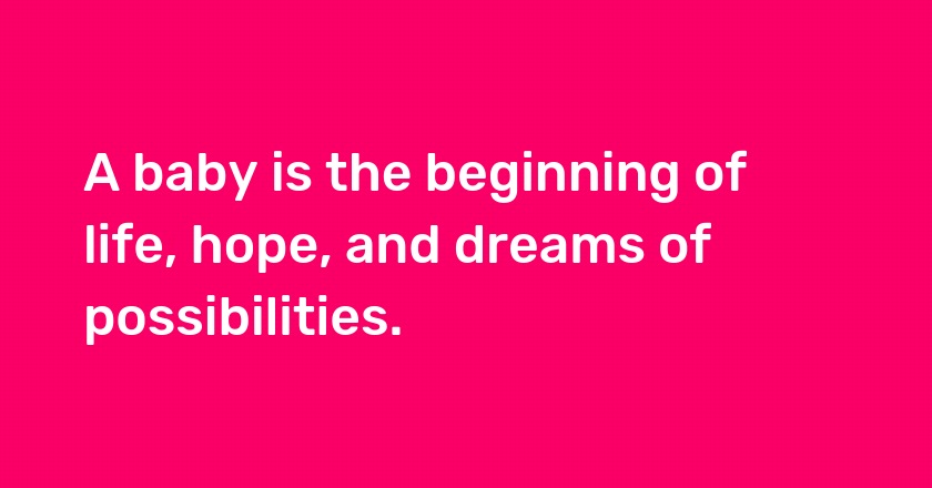 A baby is the beginning of life, hope, and dreams of possibilities.