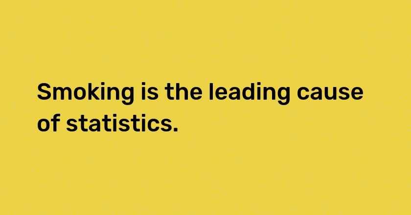 Smoking is the leading cause of statistics.