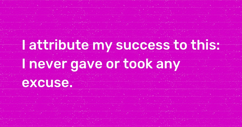 I attribute my success to this: I never gave or took any excuse.