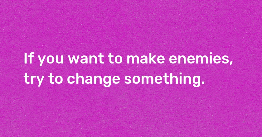 If you want to make enemies, try to change something.