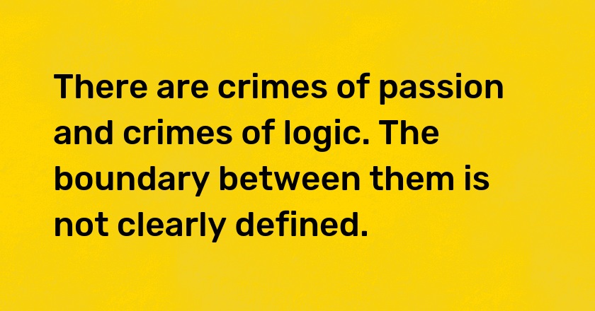 There are crimes of passion and crimes of logic. The boundary between them is not clearly defined.