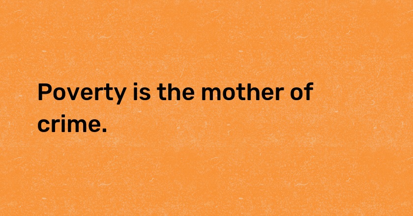 Poverty is the mother of crime.