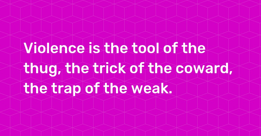 Violence is the tool of the thug, the trick of the coward, the trap of the weak.