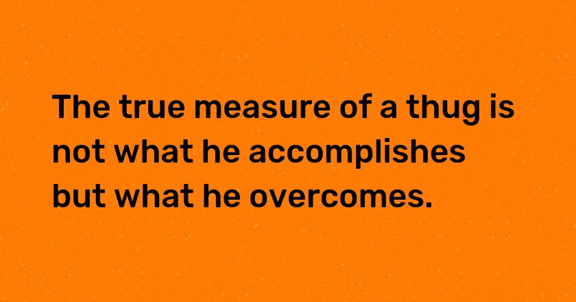 The true measure of a thug is not what he accomplishes but what he overcomes.