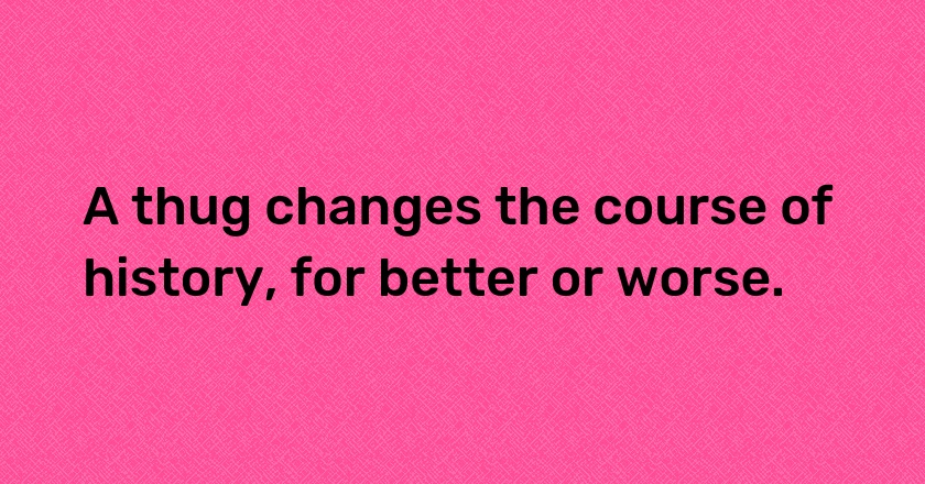 A thug changes the course of history, for better or worse.