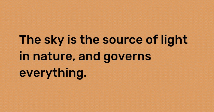 The sky is the source of light in nature, and governs everything.