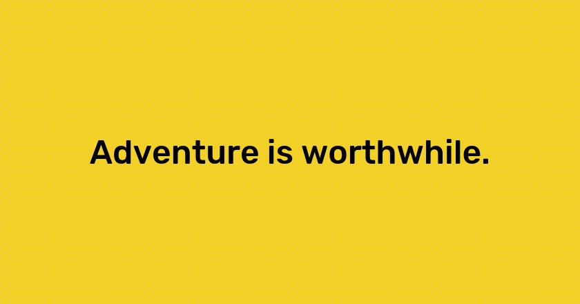 Adventure is worthwhile.