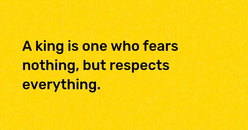 A king is one who fears nothing, but respects everything.