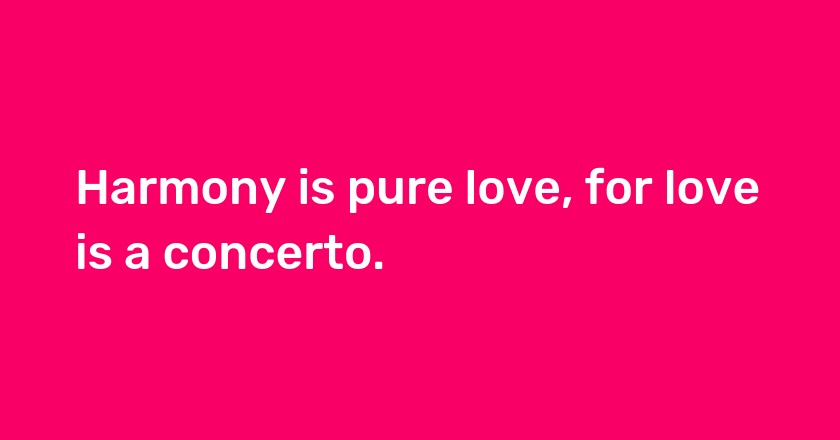 Harmony is pure love, for love is a concerto.