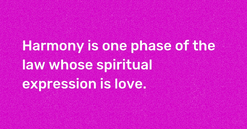 Harmony is one phase of the law whose spiritual expression is love.