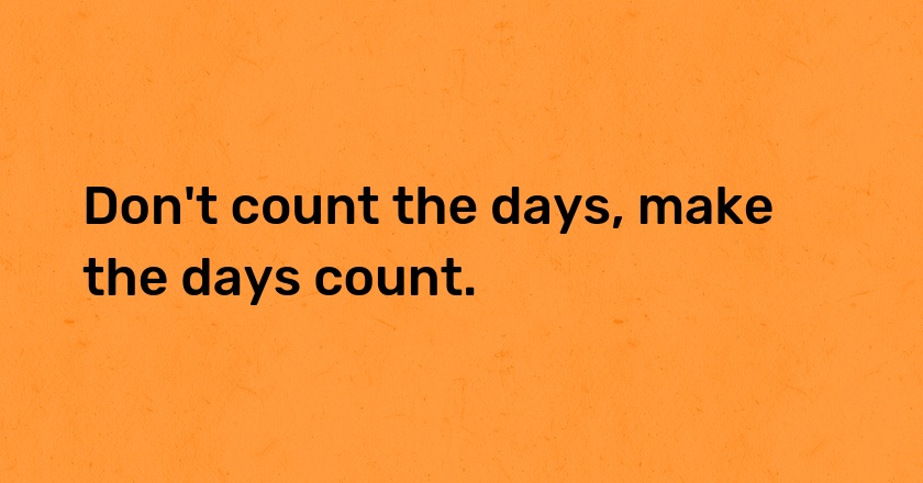 Don't count the days, make the days count.