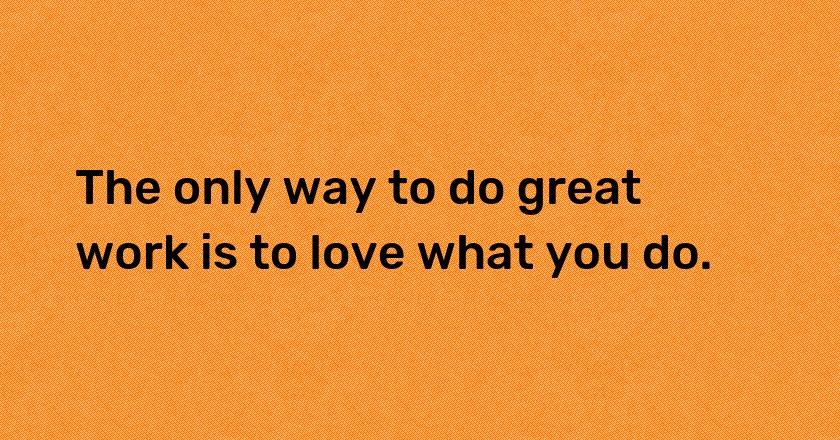 The only way to do great work is to love what you do.