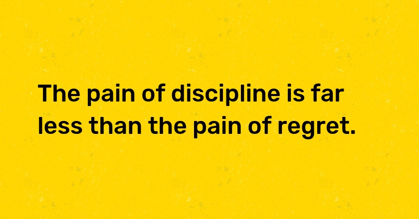 The pain of discipline is far less than the pain of regret.