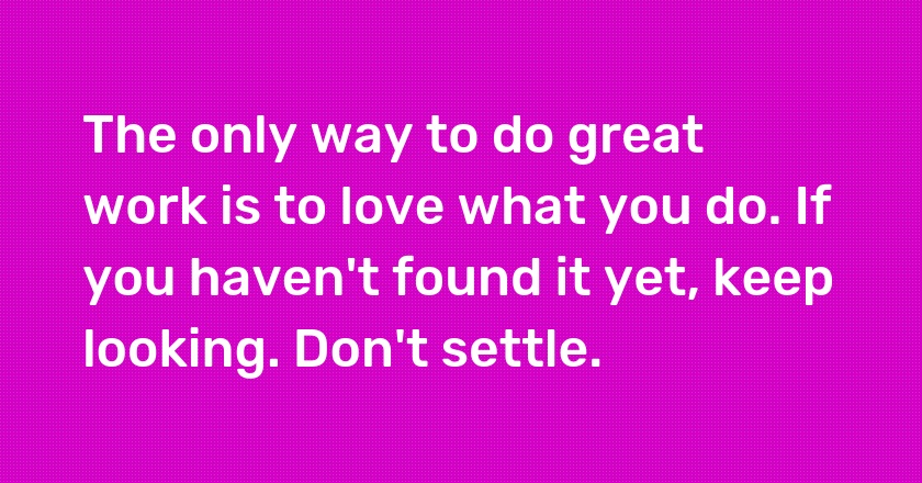 The only way to do great work is to love what you do. If you haven't found it yet, keep looking. Don't settle.