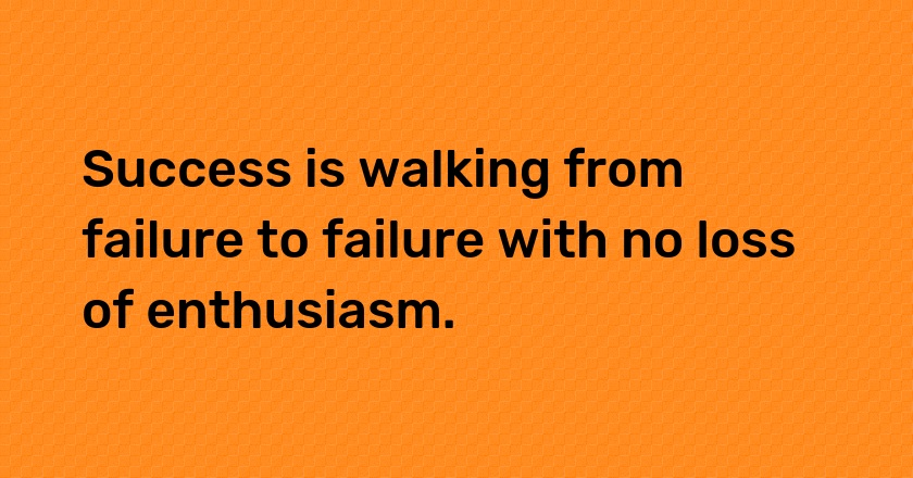 Success is walking from failure to failure with no loss of enthusiasm.