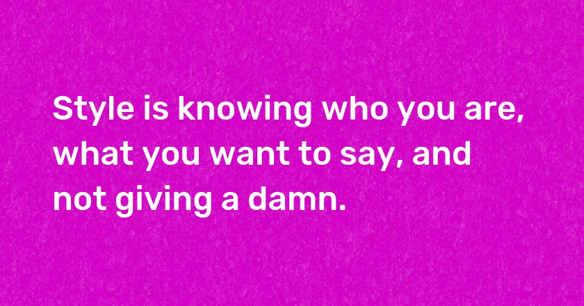 Style is knowing who you are, what you want to say, and not giving a damn.