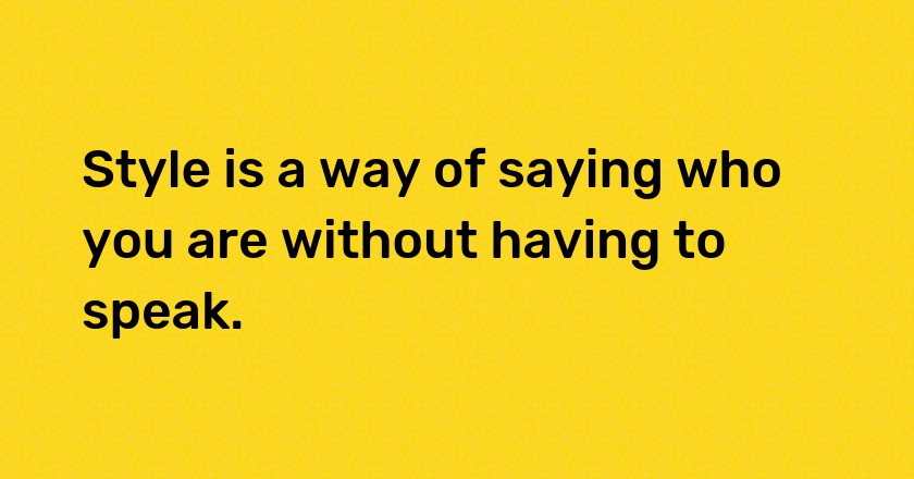 Style is a way of saying who you are without having to speak.