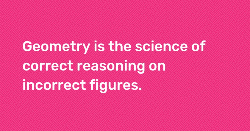 Geometry is the science of correct reasoning on incorrect figures.