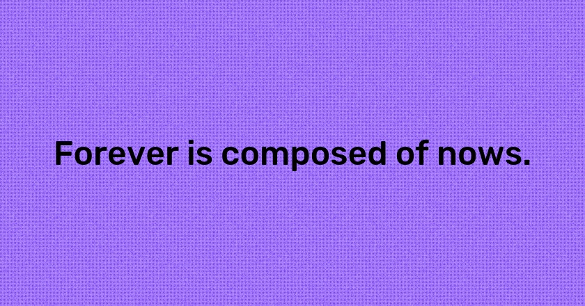 Forever is composed of nows.