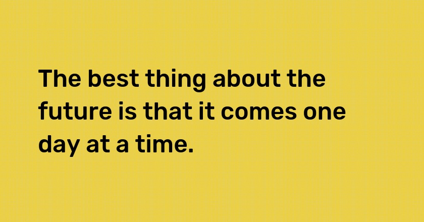 The best thing about the future is that it comes one day at a time.