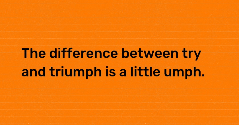 The difference between try and triumph is a little umph.