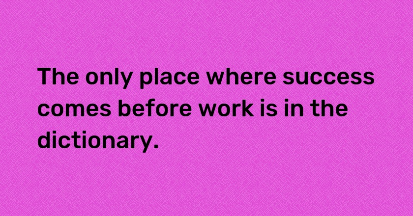 The only place where success comes before work is in the dictionary.