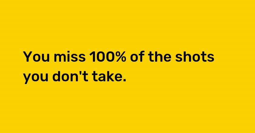 You miss 100% of the shots you don't take.