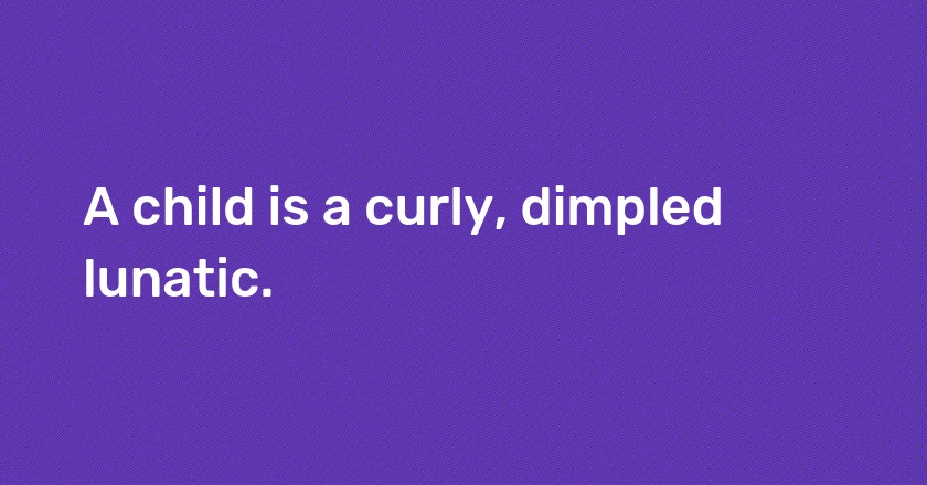 A child is a curly, dimpled lunatic.