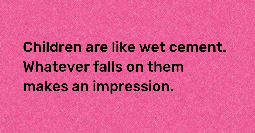 Children are like wet cement. Whatever falls on them makes an impression.