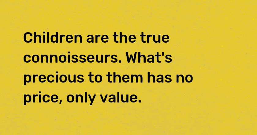 Children are the true connoisseurs. What's precious to them has no price, only value.