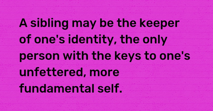 A sibling may be the keeper of one's identity, the only person with the keys to one's unfettered, more fundamental self.