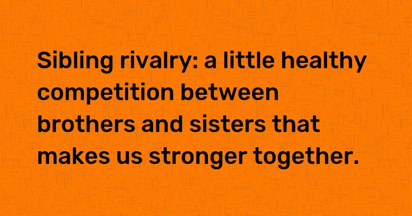 Sibling rivalry: a little healthy competition between brothers and sisters that makes us stronger together.