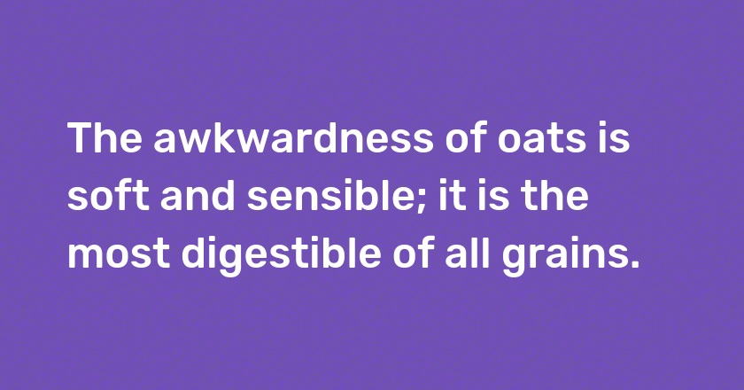 The awkwardness of oats is soft and sensible; it is the most digestible of all grains.