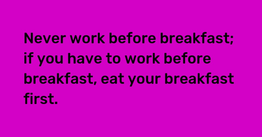 Never work before breakfast; if you have to work before breakfast, eat your breakfast first.