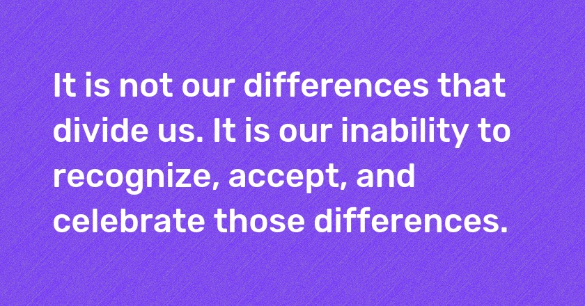 It is not our differences that divide us. It is our inability to recognize, accept, and celebrate those differences.