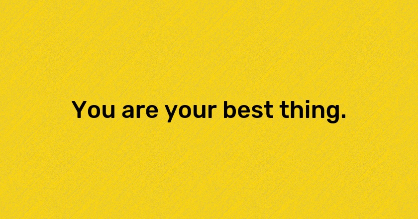 You are your best thing.