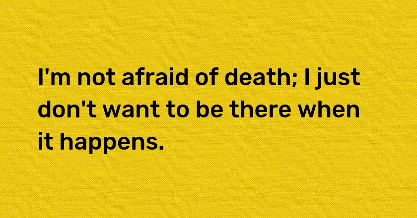 I'm not afraid of death; I just don't want to be there when it happens.