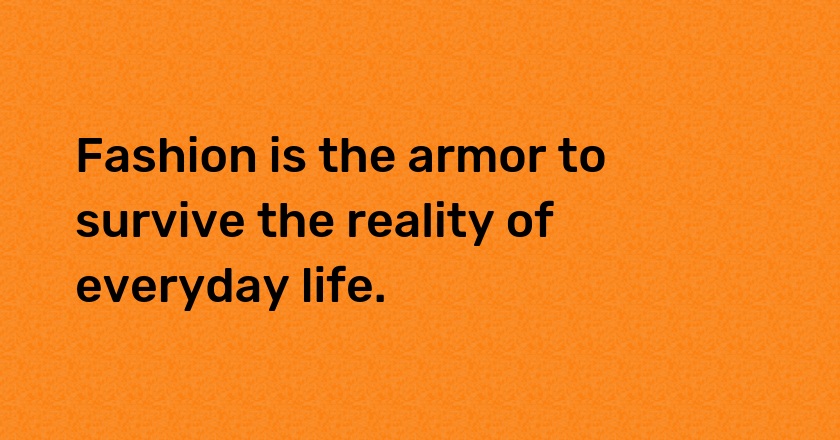 Fashion is the armor to survive the reality of everyday life.