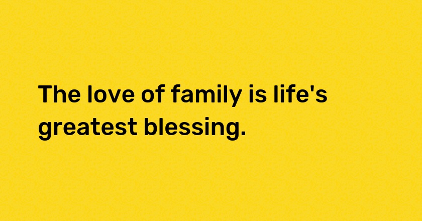 The love of family is life's greatest blessing.