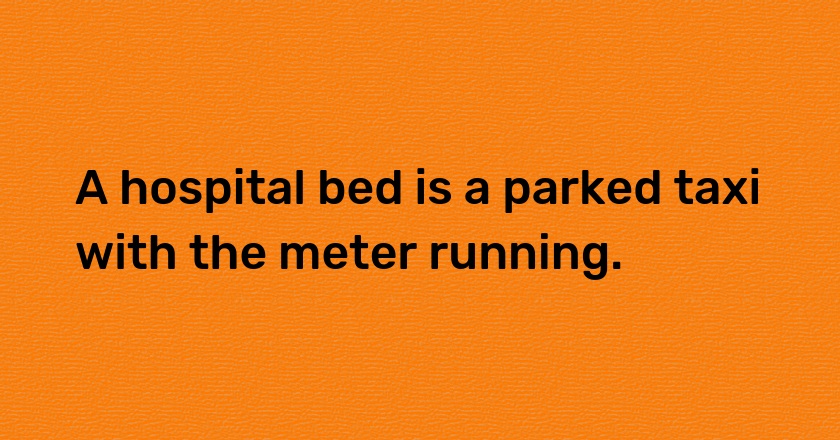 A hospital bed is a parked taxi with the meter running.