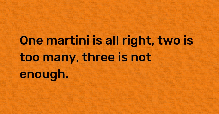 One martini is all right, two is too many, three is not enough.