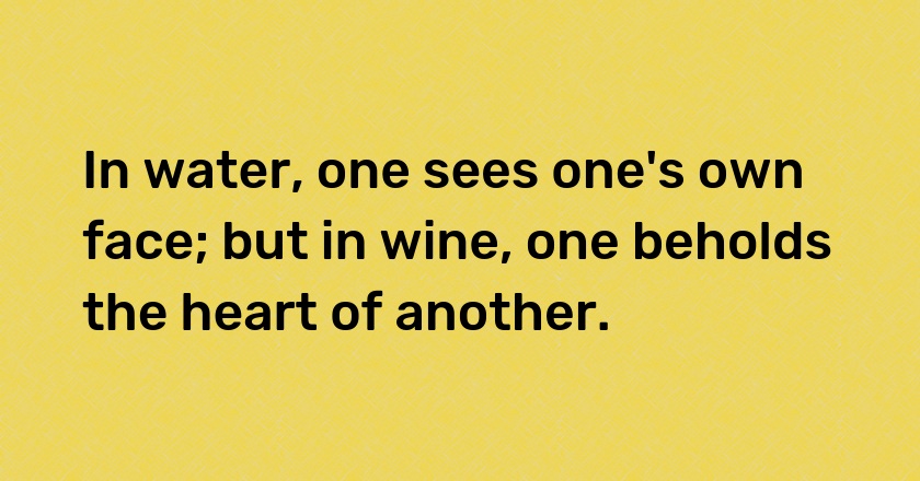 In water, one sees one's own face; but in wine, one beholds the heart of another.